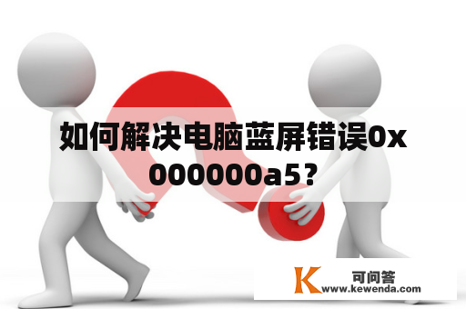 如何解决电脑蓝屏错误0x000000a5？