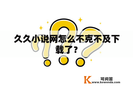 久久小说网怎么不克不及下载了？