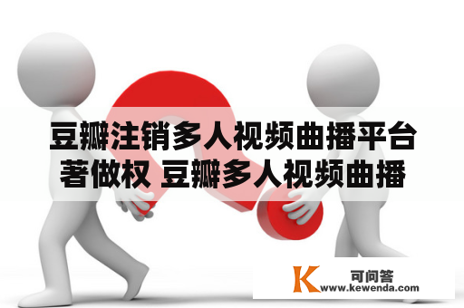 豆瓣注销多人视频曲播平台著做权 豆瓣多人视频曲播平台著做权获批