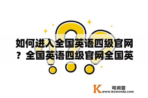 如何进入全国英语四级官网？全国英语四级官网全国英语四级官网是指中国大学英语四级考试官方网站，也是考生查询和报名英语四级考试的唯一渠道。那么如何进入全国英语四级官网呢？