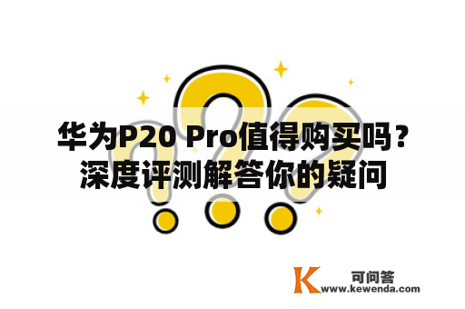 华为P20 Pro值得购买吗？深度评测解答你的疑问