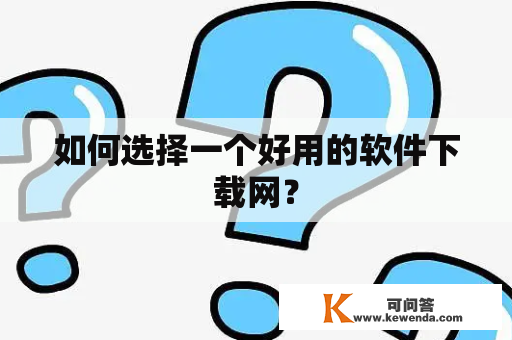 如何选择一个好用的软件下载网？