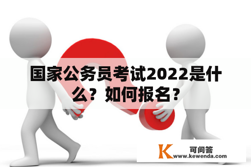 国家公务员考试2022是什么？如何报名？