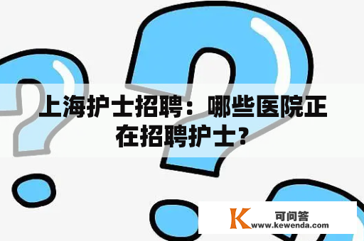 上海护士招聘：哪些医院正在招聘护士？