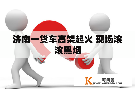 济南一货车高架起火 现场滚滚黑烟