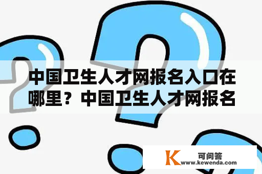 中国卫生人才网报名入口在哪里？中国卫生人才网报名入口