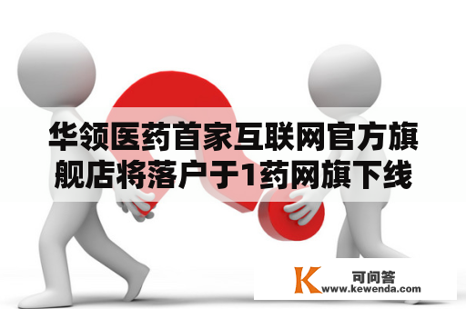 华领医药首家互联网官方旗舰店将落户于1药网旗下线上零售药房