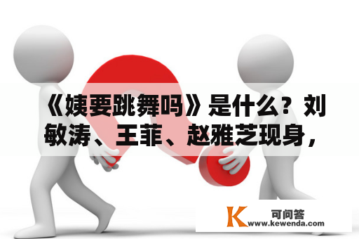 《姨要跳舞吗》是什么？刘敏涛、王菲、赵雅芝现身，网友曲唤太毛骨悚然