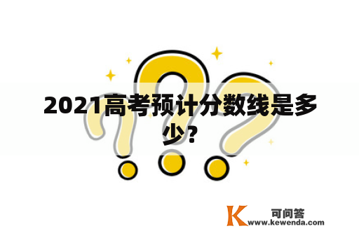 2021高考预计分数线是多少？