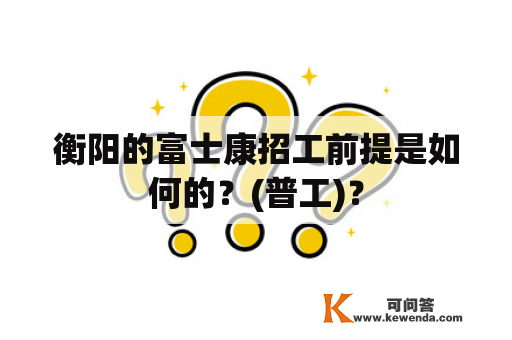 衡阳的富士康招工前提是如何的？(普工)？