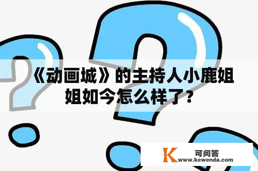 《动画城》的主持人小鹿姐姐如今怎么样了？