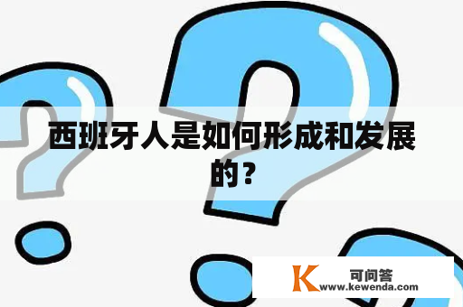 西班牙人是如何形成和发展的？