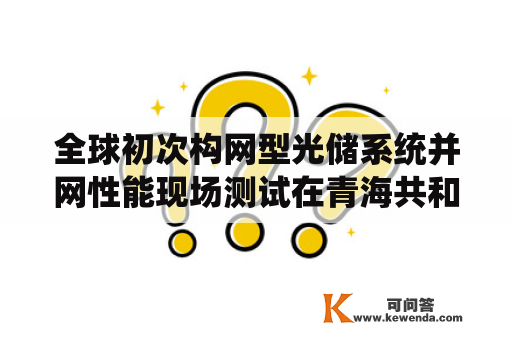 全球初次构网型光储系统并网性能现场测试在青海共和完成