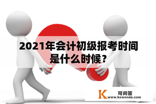 2021年会计初级报考时间是什么时候？