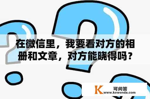 在微信里，我要看对方的相册和文章，对方能晓得吗？