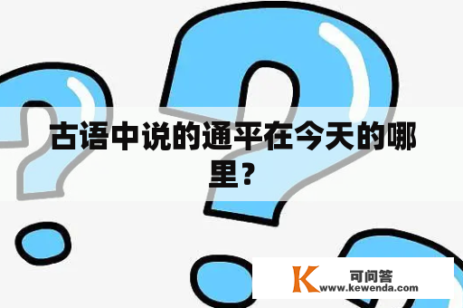 古语中说的通平在今天的哪里？