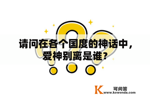 请问在各个国度的神话中，爱神别离是谁？