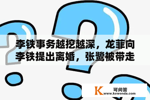 李铁事务越挖越深，龙菲向李铁提出离婚，张鹭被带走，陈密会与他离婚吗？