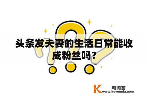 头条发夫妻的生活日常能收成粉丝吗？