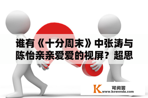 谁有《十分周末》中张涛与陈怡亲亲爱爱的视屏？超思念？