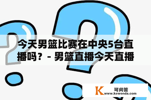 今天男篮比赛在中央5台直播吗？- 男篮直播今天直播中央5台