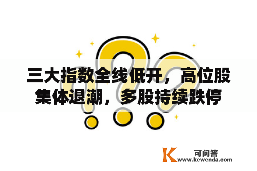 三大指数全线低开，高位股集体退潮，多股持续跌停
