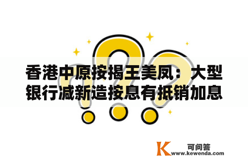 香港中原按揭王美凤：大型银行减新造按息有抵销加息感化