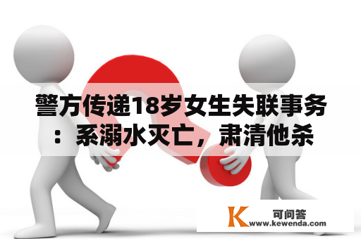 警方传递18岁女生失联事务：系溺水灭亡，肃清他杀