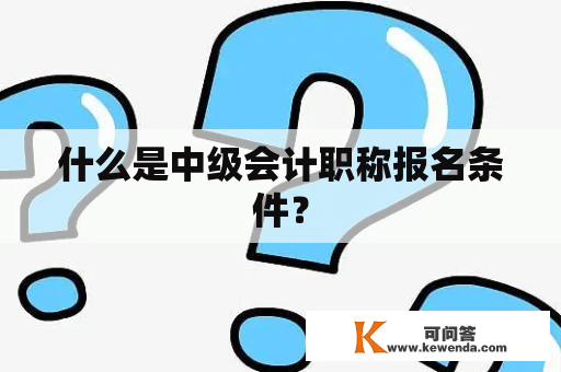 什么是中级会计职称报名条件？