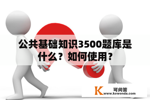 公共基础知识3500题库是什么？如何使用？