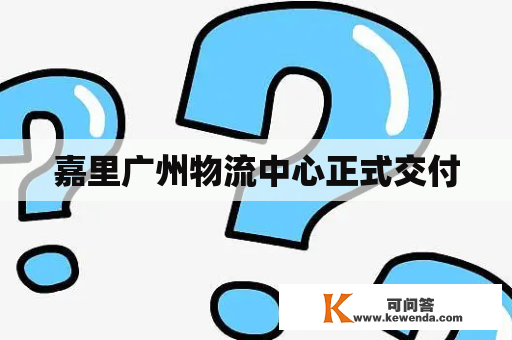 嘉里广州物流中心正式交付