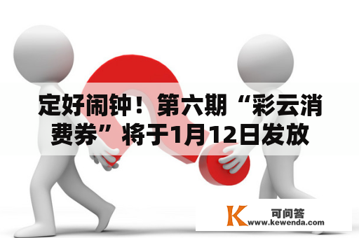 定好闹钟！第六期“彩云消费券”将于1月12日发放