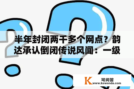 半年封闭两千多个网点？韵达承认倒闭传说风闻：一级网点同比新增超百个