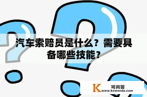 汽车索赔员是什么？需要具备哪些技能？