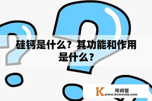 硅钙是什么？其功能和作用是什么？