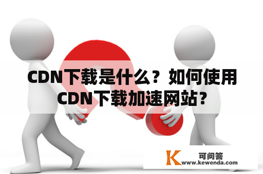CDN下载是什么？如何使用CDN下载加速网站？