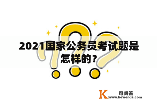 2021国家公务员考试题是怎样的？