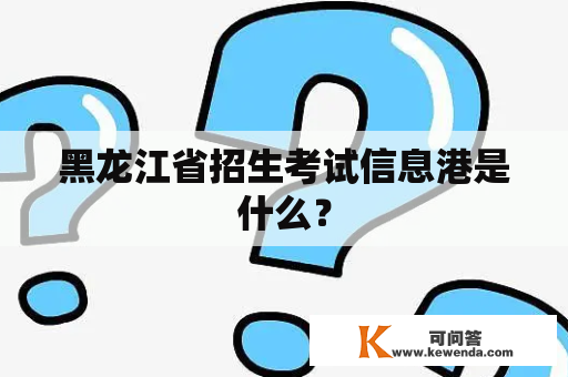 黑龙江省招生考试信息港是什么？