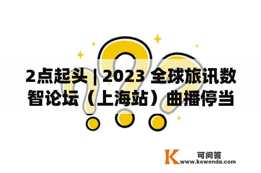 2点起头 | 2023 全球旅讯数智论坛（上海站）曲播停当