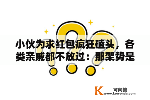 小伙为求红包疯狂磕头，各类亲戚都不放过：那架势是要磕光钱包