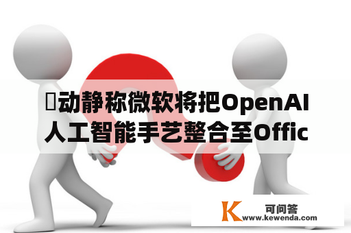 ​动静称微软将把OpenAI人工智能手艺整合至Office：或可编写电子邮件