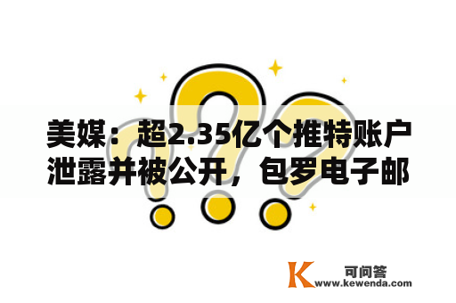 美媒：超2.35亿个推特账户泄露并被公开，包罗电子邮件地址等信息