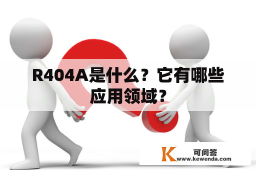 R404A是什么？它有哪些应用领域？