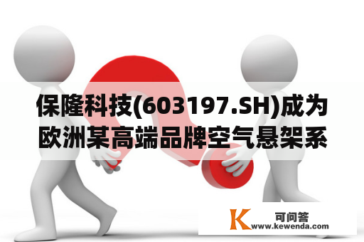 保隆科技(603197.SH)成为欧洲某高端品牌空气悬架系统储气罐零部件赐与商