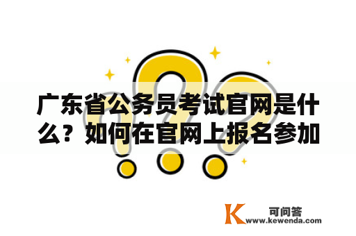 广东省公务员考试官网是什么？如何在官网上报名参加考试？