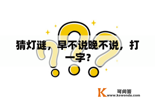 猜灯谜，早不说晚不说，打一字？