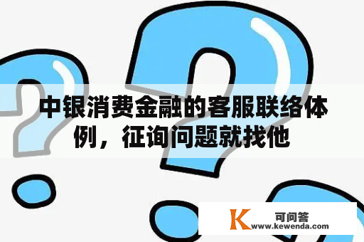 中银消费金融的客服联络体例，征询问题就找他