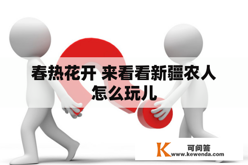 春热花开 来看看新疆农人怎么玩儿