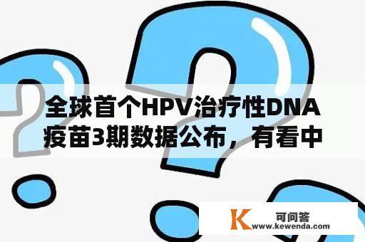 全球首个HPV治疗性DNA疫苗3期数据公布，有看中美同步上市