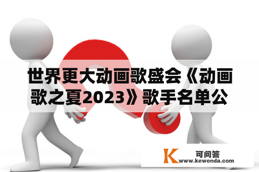 世界更大动画歌盛会《动画歌之夏2023》歌手名单公布